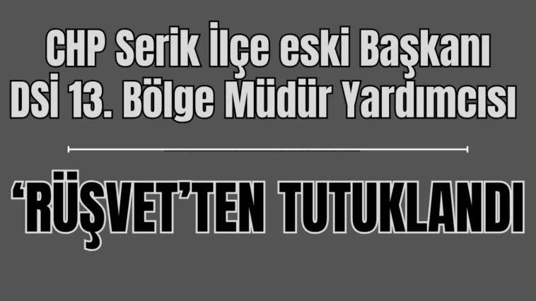 CHP Serik İlçe eski Başkanı ve DSİ 13. Bölge Müdür Yardımcısı 'rüşvet' soruşturmasında tutuklandı