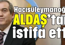 Hacısüleymanoğlu ALDAŞ’tan istifa etti