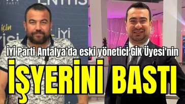 İYİ Parti Antalya'da eski yönetici GİK Üyesi'nin işyerini bastı