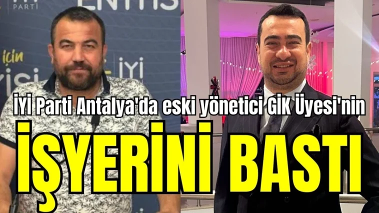 İYİ Parti Antalya'da eski yönetici GİK Üyesi'nin işyerini bastı