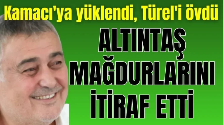 Kamacı'ya yüklendi, Türel'i övdü! Altıntaş mağdurlarını itiraf etti