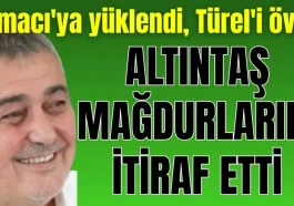 Kamacı'ya yüklendi, Türel'i övdü! Altıntaş mağdurlarını itiraf etti
