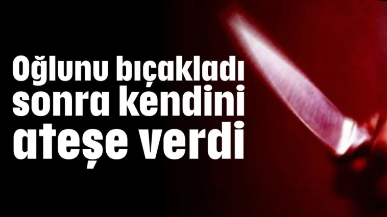 Oğlunu bıçakladı sonra kendini ateşe verdi