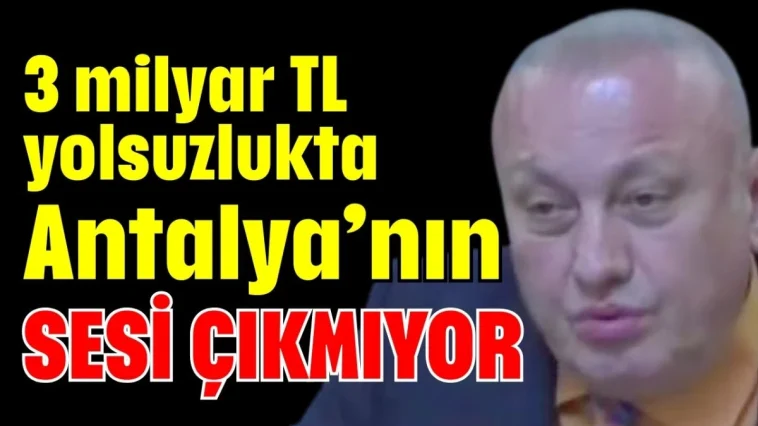 '3 milyar TL yolsuzlukta Antalya’nın sesi çıkmıyor'