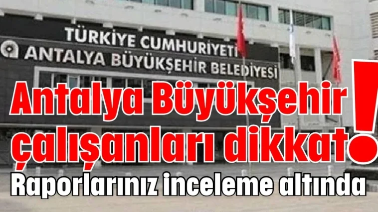Antalya Büyükşehir çalışanları dikkat! Raporlarınız inceleme altında