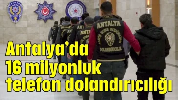 Antalya’da 16 milyonluk telefon dolandırıcılığı