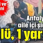 Antalya’da aile içi şiddet: 1 ölü, 1 yaralı