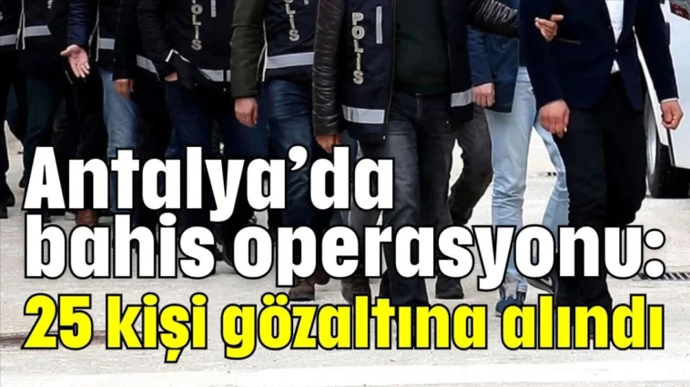 Antalya’da bahis operasyonu: 25 kişi gözaltına alındı