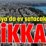 Antalya’da ev satacaklar dikkat!