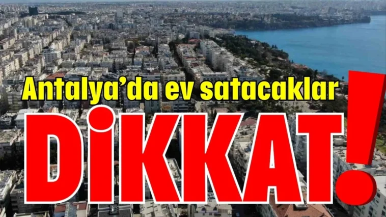 Antalya’da ev satacaklar dikkat!