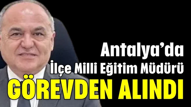 Antalya’da İlçe Milli Eğitim Müdürü görevden alındı