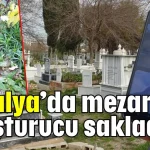 Antalya’da mezarlara uyuşturucu sakladılar