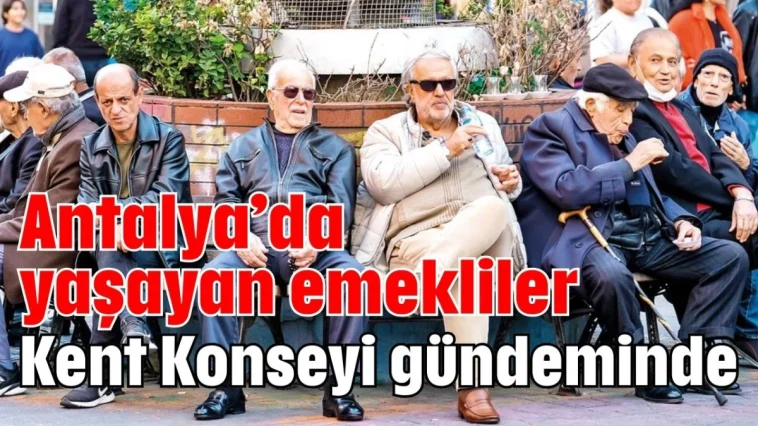 Antalya'da yaşayan emekliler Kent Konseyi gündeminde