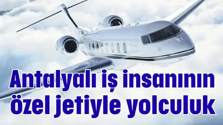 Antalyalı iş insanının özel jetiyle yolculuk