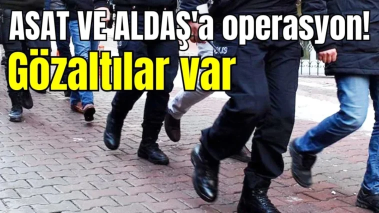 ASAT VE ALDAŞ'a operasyon! Gözaltılar var