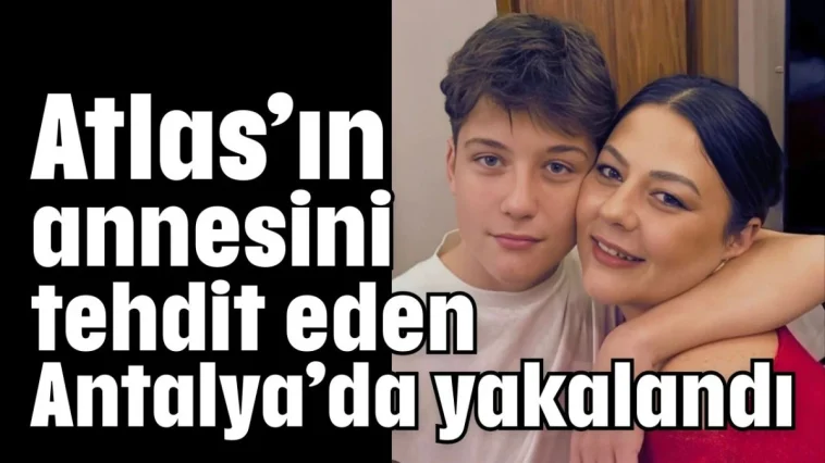 Atlas’ın annesini tehdit eden Antalya’da yakalandı