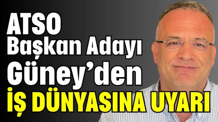 ATSO Başkan Adayı Güney’den iş dünyasına uyarı