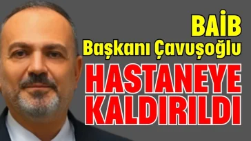 BAİB Başkanı Çavuşoğlu hastaneye kaldırıldı