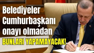 Belediyeler Cumhurbaşkanı onayı olmadan bunları yapamayacak!