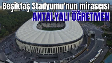 Beşiktaş Stadyumu'nun mirasçısı Antalyalı öğretmen