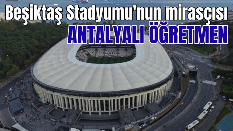 Beşiktaş Stadyumu'nun mirasçısı Antalyalı öğretmen