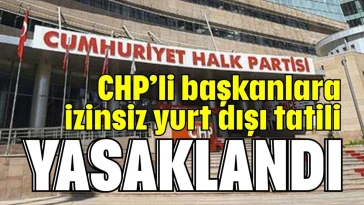 CHP'li başkanlara izinsiz yurt dışı tatili yasaklandı