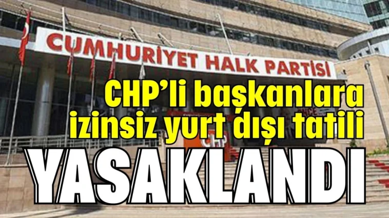 CHP'li başkanlara izinsiz yurt dışı tatili yasaklandı