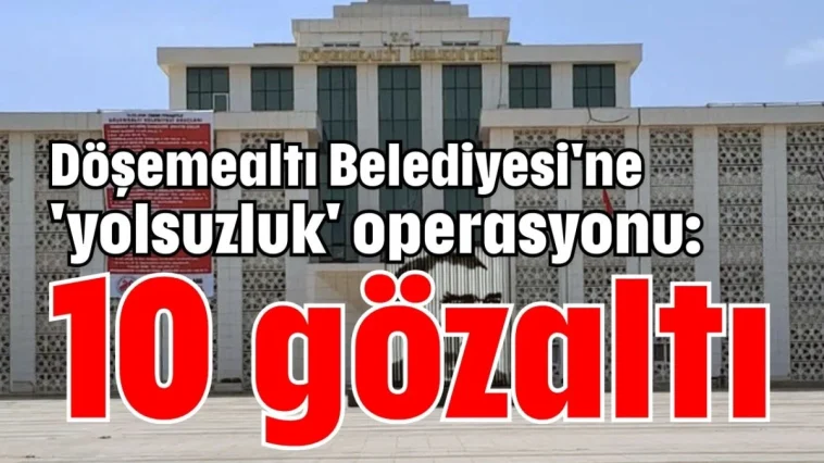 Döşemealtı Belediyesi'ne 'yolsuzluk' operasyonu: 10 gözaltı