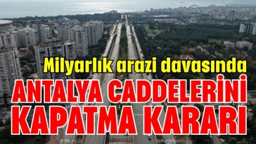Mahkemeden milyarlık arazi davası için ANTALYA'DA CADDELERİ KAPATMA KARARI