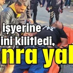 Önce işyerine kendini kilitledi, sonra yaktı