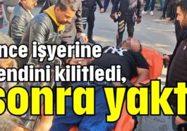 Önce işyerine kendini kilitledi, sonra yaktı