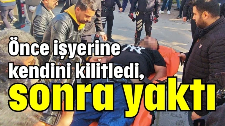 Önce işyerine kendini kilitledi, sonra yaktı