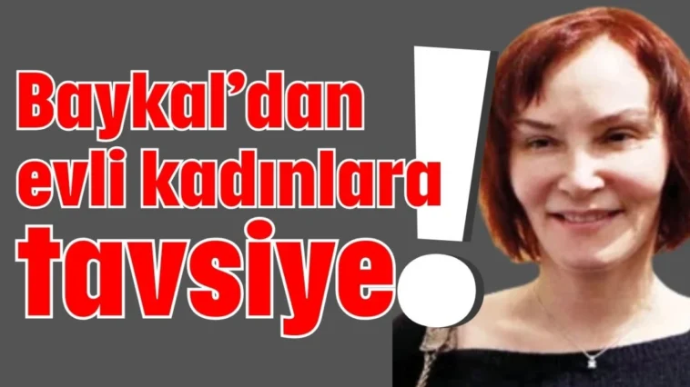 Baykal’dan evli kadınlara tavsiye!