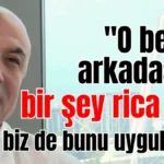 Fettah Tamince: "O benim arkadaşım, bir şey rica etti, biz de bunu uyguladık"
