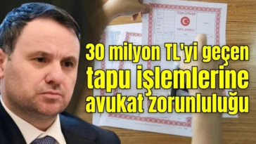 30 milyon TL'yi geçen tapu işlemlerine avukat zorunluluğu