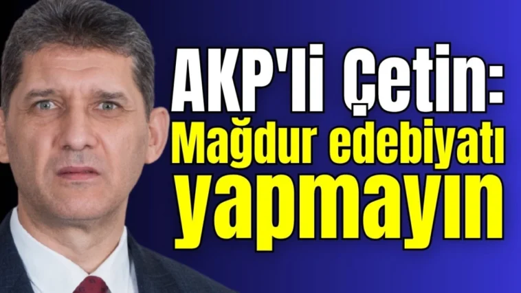 AKP'li Çetin: Mağdur edebiyatı yapmayın