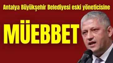 Antalya Büyükşehir Belediyesi eski yöneticisine müebbet