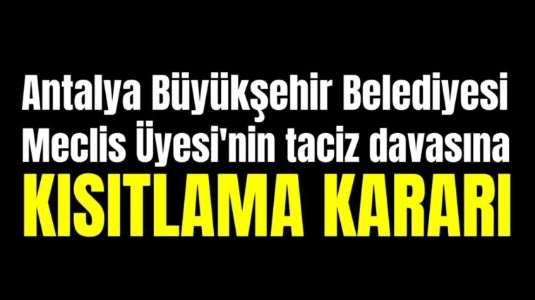 Antalya Büyükşehir Belediyesi Meclis Üyesi'nin taciz davasına kısıtlama kararı