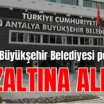 Antalya Büyükşehir Belediyesi personeli gözaltına alındı