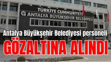Antalya Büyükşehir Belediyesi personeli gözaltına alındı