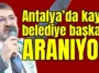 Antalya’da kayıp belediye başkanı aranıyor!