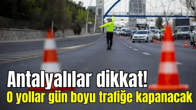 Antalyalılar dikkat! O yollar gün boyu trafiğe kapanacak