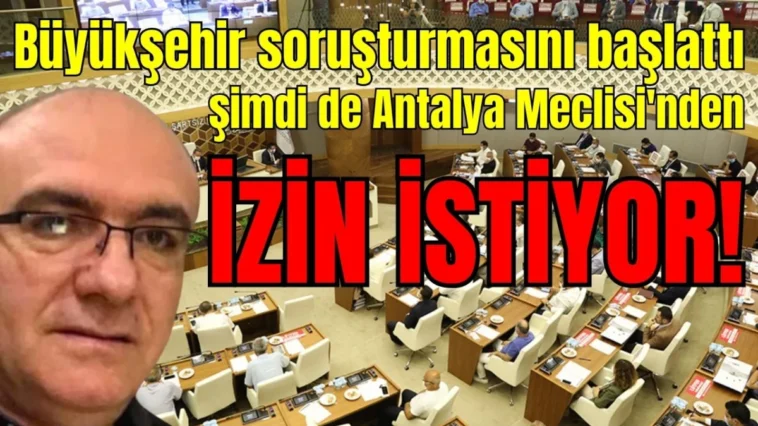 Büyükşehir soruşturmasını başlattı şimdi de Antalya Meclisi'nden izin istiyor
