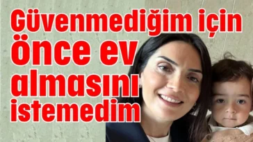 Güvenmediğim için önce ev almasını istemedim