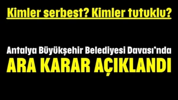 Kimler serbest? Kimler tutuklu? Antalya Büyükşehir Belediyesi Davası’nda  ara karar açıklandı