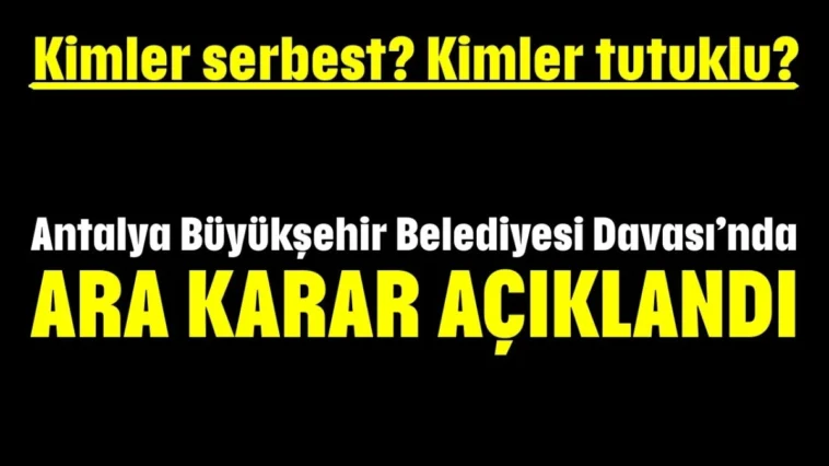 Kimler serbest? Kimler tutuklu? Antalya Büyükşehir Belediyesi Davası’nda  ara karar açıklandı
