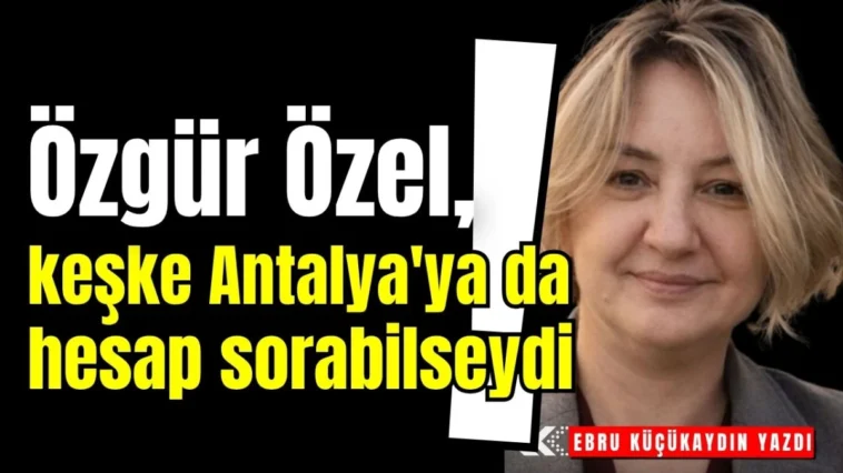 Özgür Özel, keşke Antalya'ya da hesap sorabilseydi!