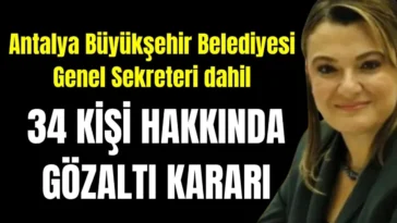 Antalya Büyükşehir Belediyesi Genel Sekreteri dahil 34 kişi hakkında gözaltı kararı