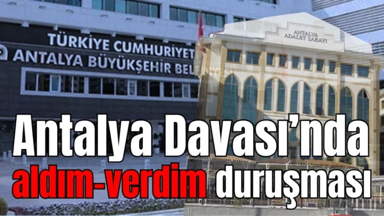 Antalya Davası’nda aldım-verdim duruşması