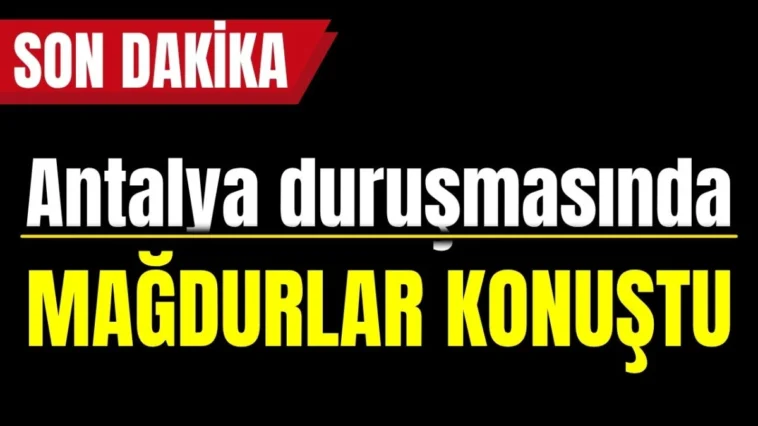 Antalya duruşmasında mağdurlar konuştu